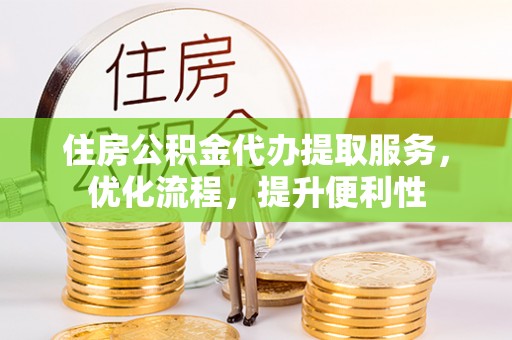 巩义住房公积金代办提取服务，优化流程，提升便利性