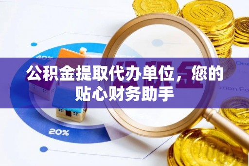 巩义公积金提取代办单位，您的贴心财务助手