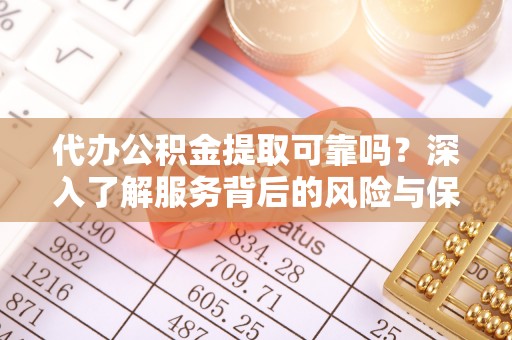 巩义代办公积金提取可靠吗？深入了解服务背后的风险与保障