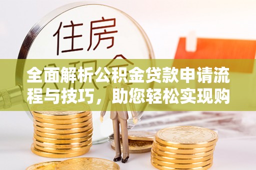 巩义全面解析公积金贷款申请流程与技巧，助您轻松实现购房梦想