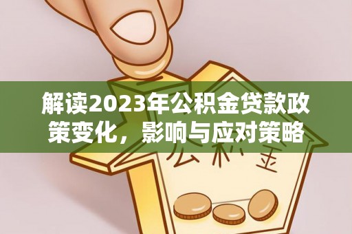 巩义解读2023年公积金贷款政策变化，影响与应对策略