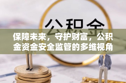 巩义保障未来，守护财富，公积金资金安全监管的多维视角