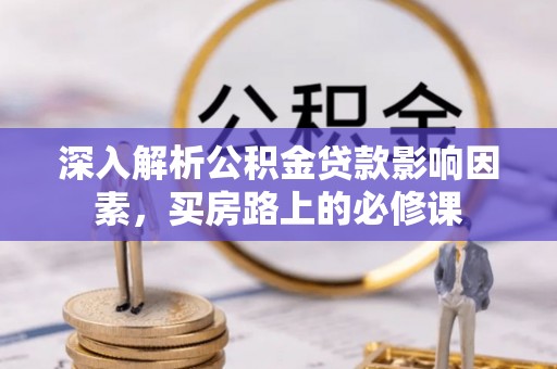 巩义深入解析公积金贷款影响因素，买房路上的必修课