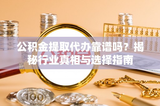 巩义公积金提取代办靠谱吗？揭秘行业真相与选择指南