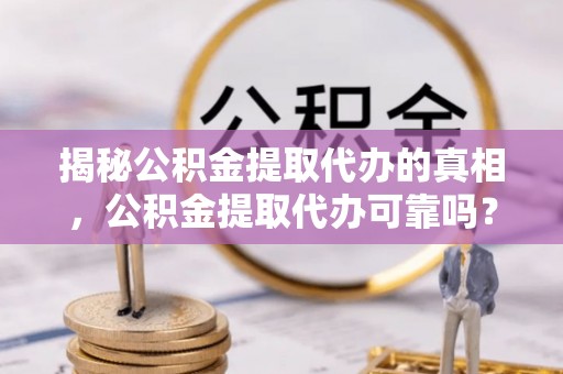 巩义揭秘公积金提取代办的真相，公积金提取代办可靠吗？