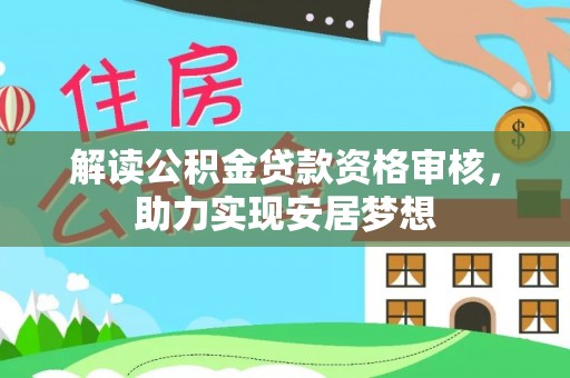 巩义解读公积金贷款资格审核，助力实现安居梦想