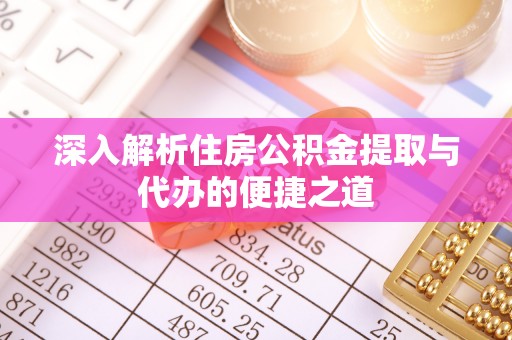 巩义深入解析住房公积金提取与代办的便捷之道