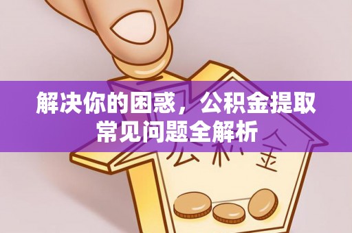 巩义解决你的困惑，公积金提取常见问题全解析