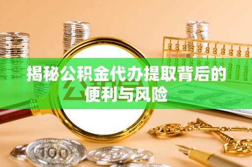 巩义揭秘公积金代办提取背后的便利与风险