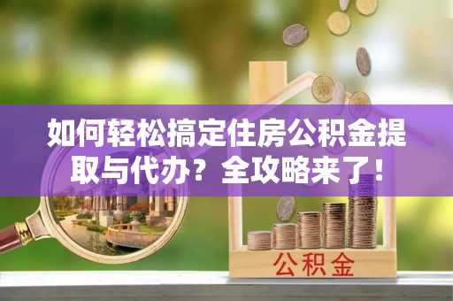 巩义如何轻松搞定住房公积金提取与代办？全攻略来了！