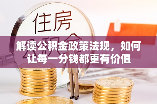 巩义解读公积金政策法规，如何让每一分钱都更有价值