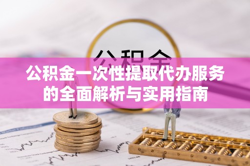 巩义公积金一次性提取代办服务的全面解析与实用指南