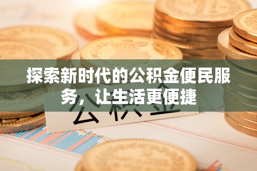 巩义探索新时代的公积金便民服务，让生活更便捷
