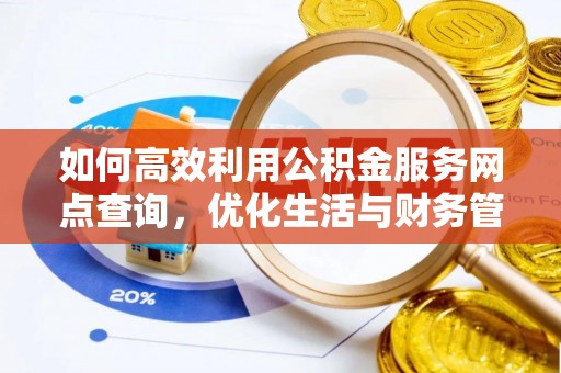 巩义如何高效利用公积金服务网点查询，优化生活与财务管理