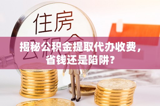 巩义揭秘公积金提取代办收费，省钱还是陷阱？
