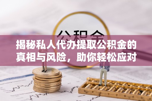 巩义揭秘私人代办提取公积金的真相与风险，助你轻松应对资金难题