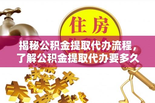 巩义揭秘公积金提取代办流程，了解公积金提取代办要多久的关键因素