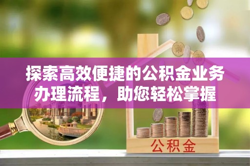 巩义探索高效便捷的公积金业务办理流程，助您轻松掌握