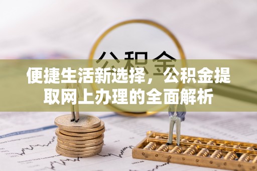巩义便捷生活新选择，公积金提取网上办理的全面解析