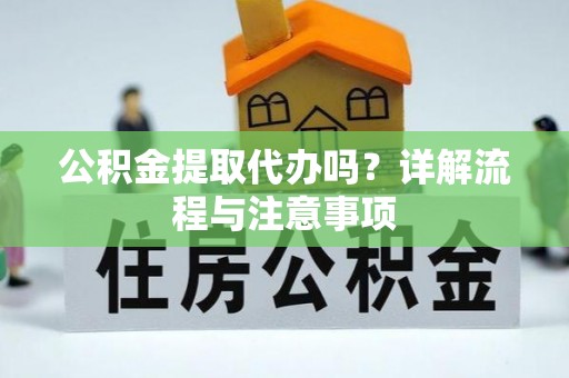 巩义公积金提取代办吗？详解流程与注意事项