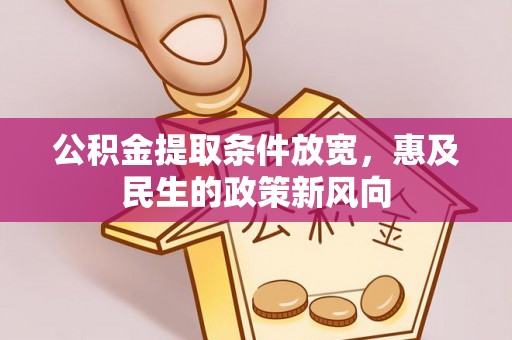 巩义公积金提取条件放宽，惠及民生的政策新风向