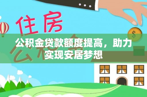 巩义公积金贷款额度提高，助力实现安居梦想