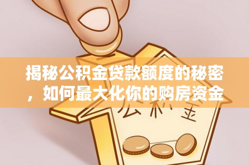 巩义揭秘公积金贷款额度的秘密，如何最大化你的购房资金