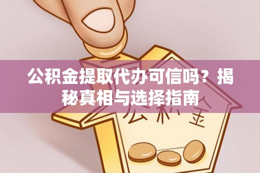 巩义公积金提取代办可信吗？揭秘真相与选择指南