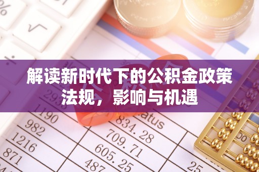 巩义解读新时代下的公积金政策法规，影响与机遇