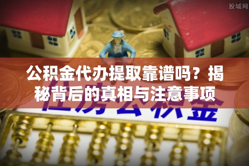 巩义公积金代办提取靠谱吗？揭秘背后的真相与注意事项
