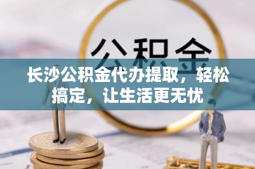 巩义长沙公积金代办提取，轻松搞定，让生活更无忧