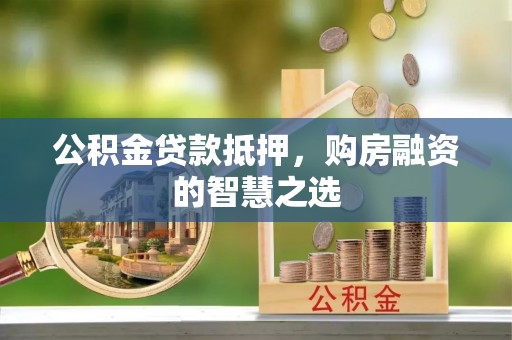 巩义公积金贷款抵押，购房融资的智慧之选
