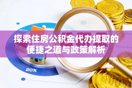巩义探索住房公积金代办提取的便捷之道与政策解析