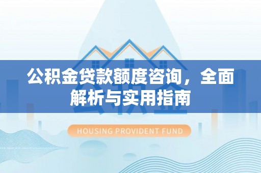 巩义公积金贷款额度咨询，全面解析与实用指南