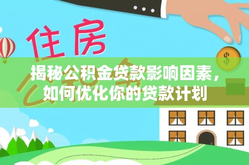 巩义揭秘公积金贷款影响因素，如何优化你的贷款计划