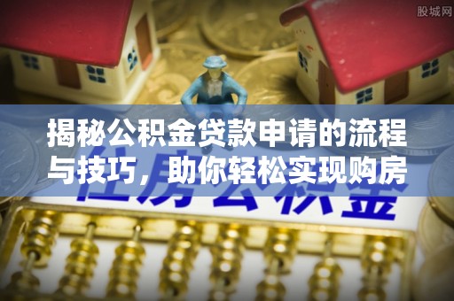 巩义揭秘公积金贷款申请的流程与技巧，助你轻松实现购房梦