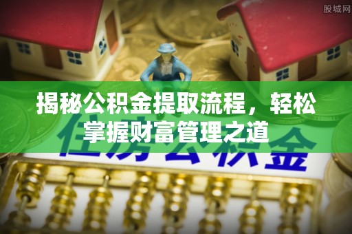 巩义揭秘公积金提取流程，轻松掌握财富管理之道