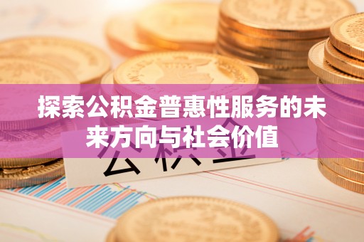 巩义探索公积金普惠性服务的未来方向与社会价值