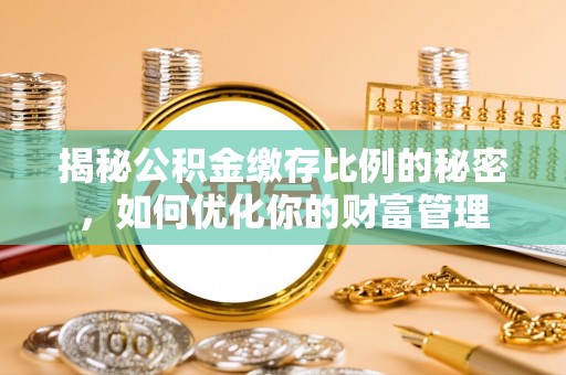 巩义揭秘公积金缴存比例的秘密，如何优化你的财富管理