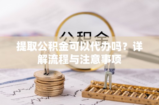 巩义提取公积金可以代办吗？详解流程与注意事项