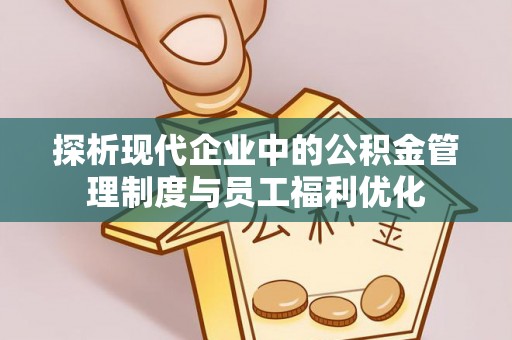 巩义探析现代企业中的公积金管理制度与员工福利优化