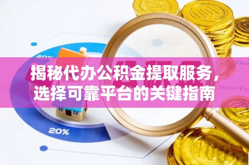 巩义揭秘代办公积金提取服务，选择可靠平台的关键指南