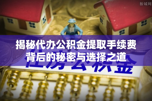 巩义揭秘代办公积金提取手续费背后的秘密与选择之道