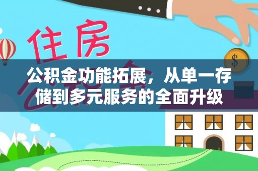 巩义公积金功能拓展，从单一存储到多元服务的全面升级