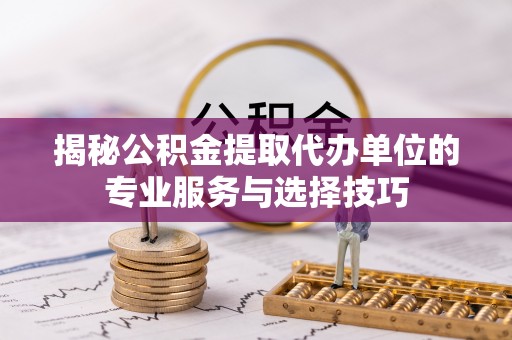 巩义揭秘公积金提取代办单位的专业服务与选择技巧