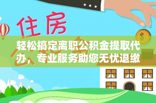 巩义轻松搞定离职公积金提取代办，专业服务助您无忧退缴