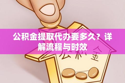 巩义公积金提取代办要多久？详解流程与时效