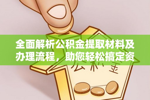 巩义全面解析公积金提取材料及办理流程，助您轻松搞定资金提取