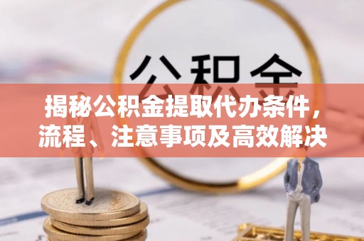 巩义揭秘公积金提取代办条件，流程、注意事项及高效解决方案