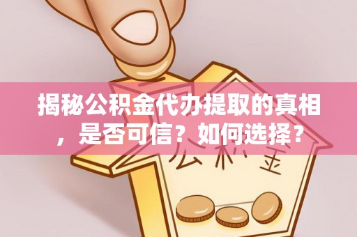 巩义揭秘公积金代办提取的真相，是否可信？如何选择？